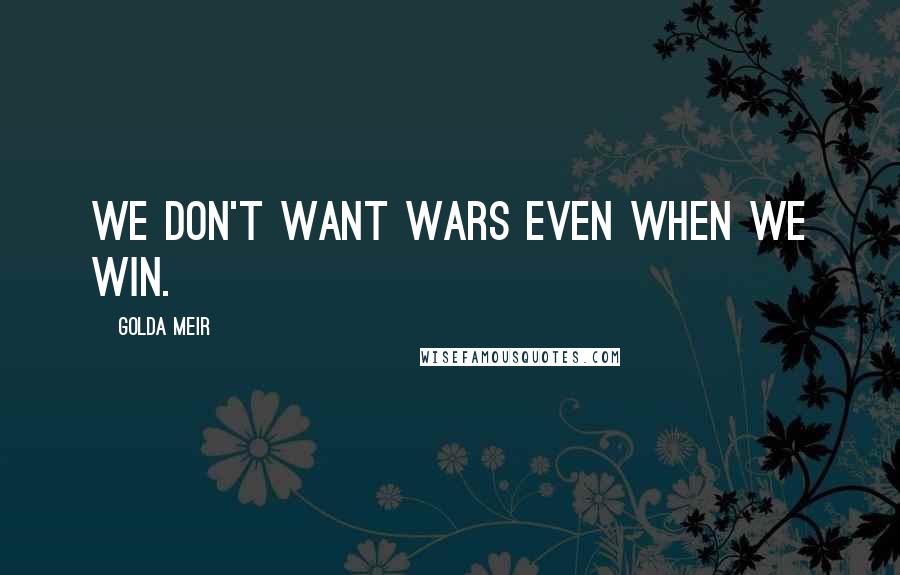 Golda Meir Quotes: We don't want wars even when we win.