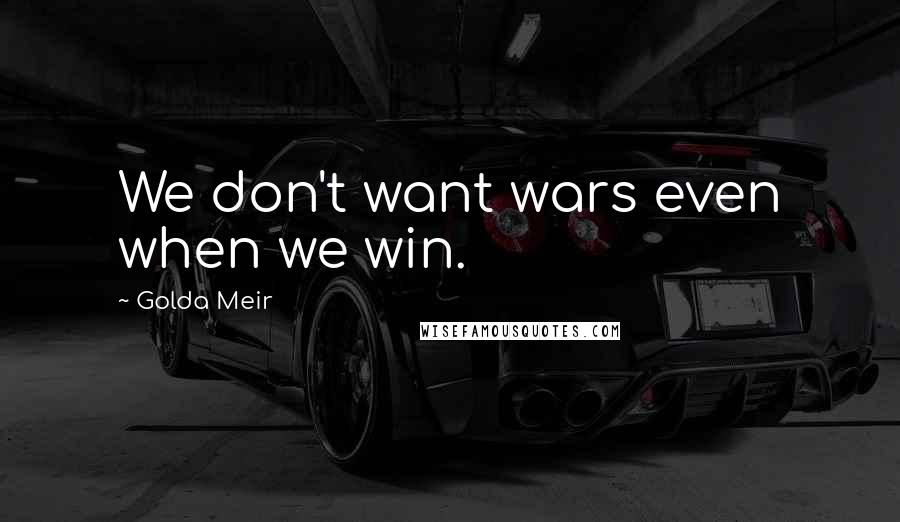 Golda Meir Quotes: We don't want wars even when we win.