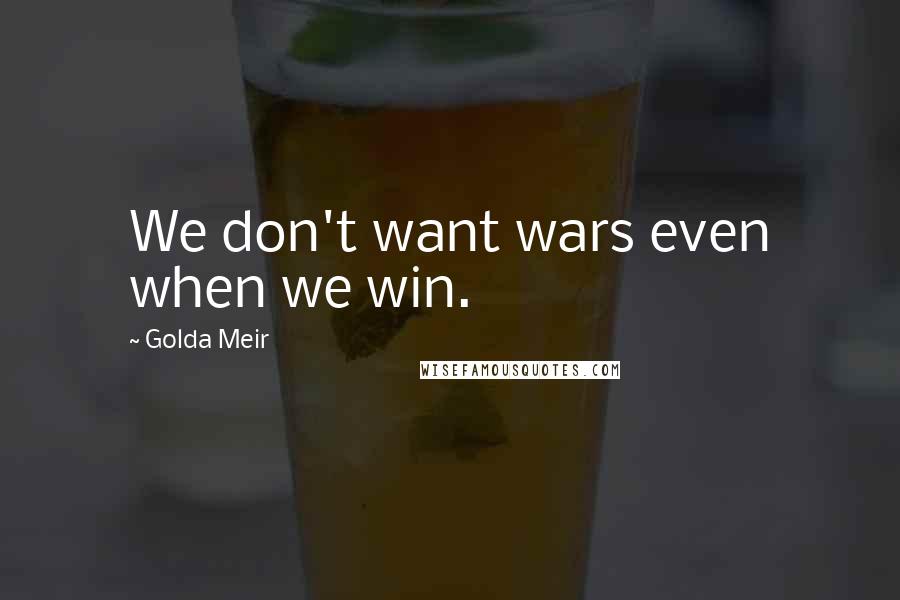 Golda Meir Quotes: We don't want wars even when we win.