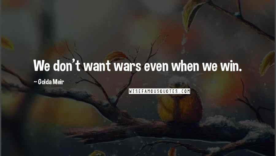 Golda Meir Quotes: We don't want wars even when we win.