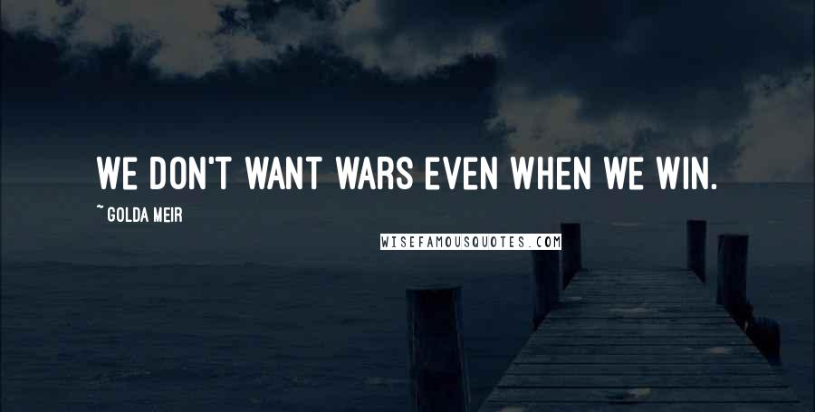 Golda Meir Quotes: We don't want wars even when we win.
