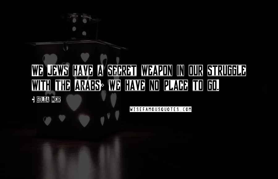 Golda Meir Quotes: We Jews have a secret weapon in our struggle with the Arabs; we have no place to go.