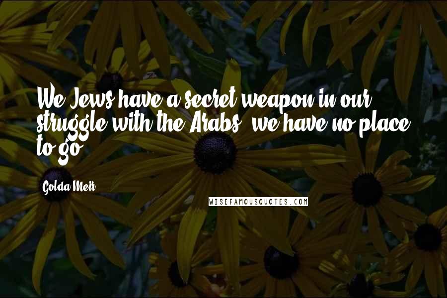 Golda Meir Quotes: We Jews have a secret weapon in our struggle with the Arabs; we have no place to go.