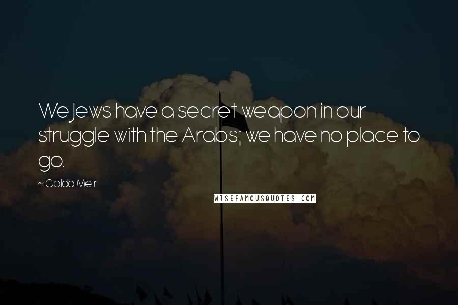 Golda Meir Quotes: We Jews have a secret weapon in our struggle with the Arabs; we have no place to go.