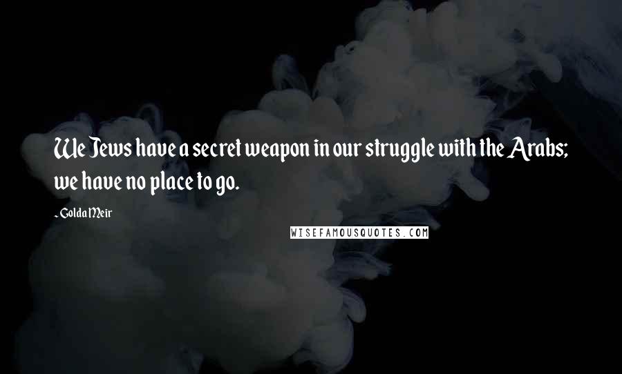 Golda Meir Quotes: We Jews have a secret weapon in our struggle with the Arabs; we have no place to go.