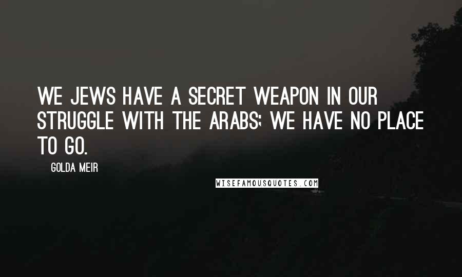 Golda Meir Quotes: We Jews have a secret weapon in our struggle with the Arabs; we have no place to go.