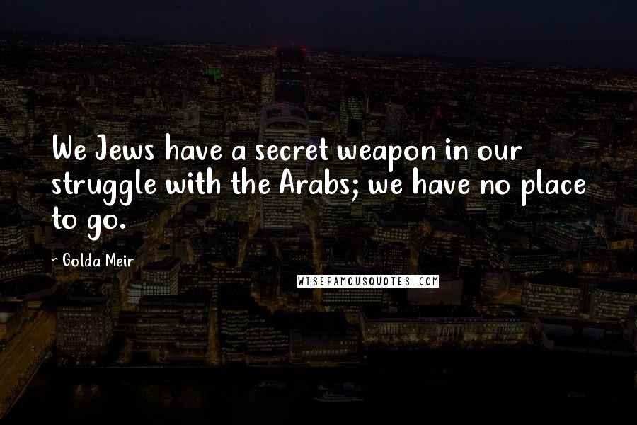 Golda Meir Quotes: We Jews have a secret weapon in our struggle with the Arabs; we have no place to go.
