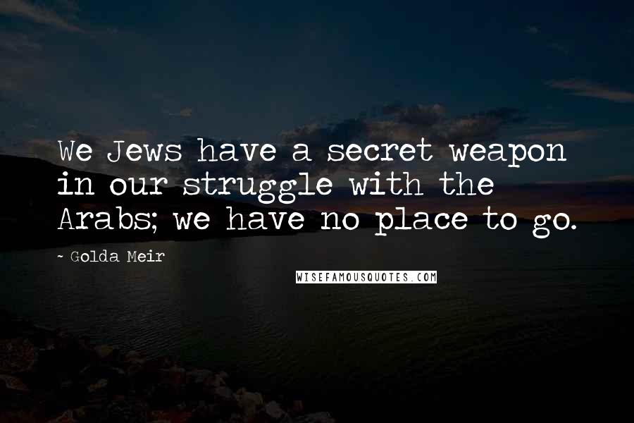 Golda Meir Quotes: We Jews have a secret weapon in our struggle with the Arabs; we have no place to go.