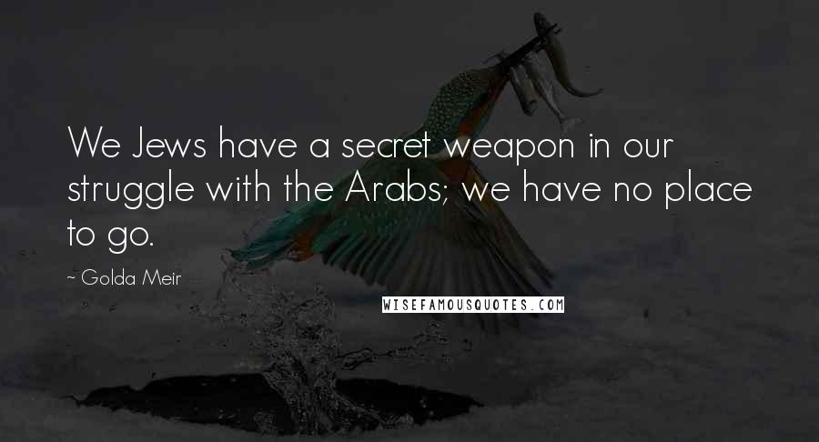 Golda Meir Quotes: We Jews have a secret weapon in our struggle with the Arabs; we have no place to go.