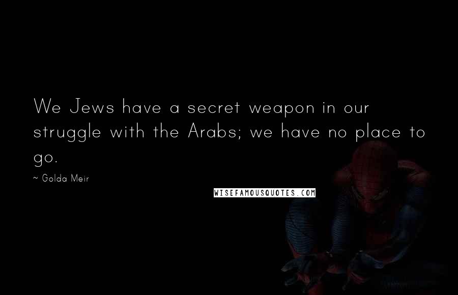 Golda Meir Quotes: We Jews have a secret weapon in our struggle with the Arabs; we have no place to go.