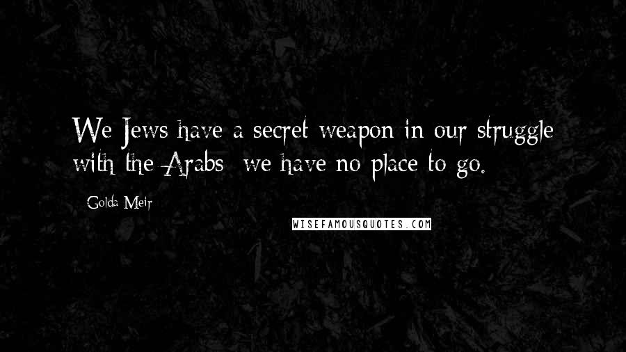 Golda Meir Quotes: We Jews have a secret weapon in our struggle with the Arabs; we have no place to go.