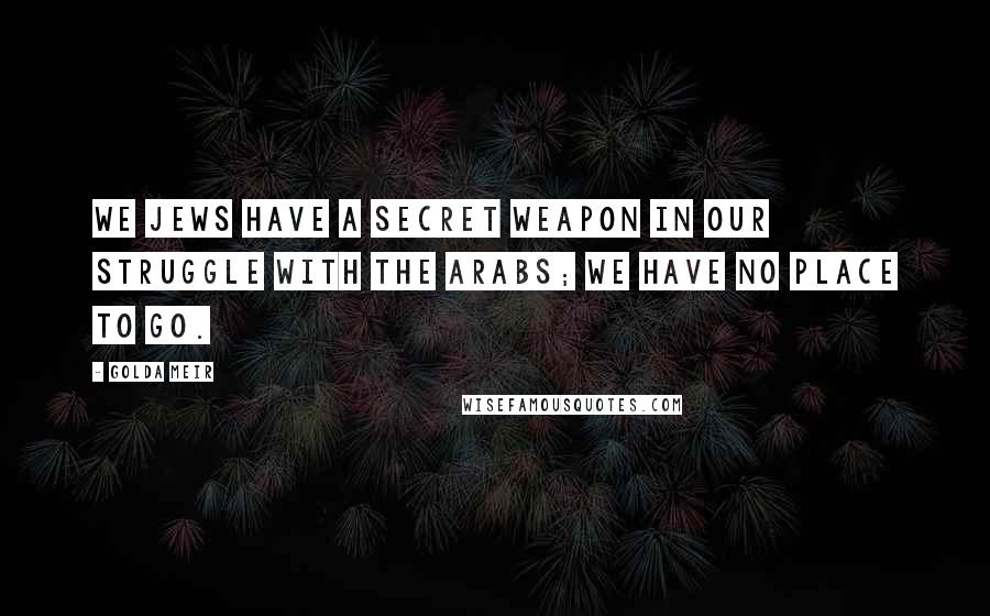 Golda Meir Quotes: We Jews have a secret weapon in our struggle with the Arabs; we have no place to go.
