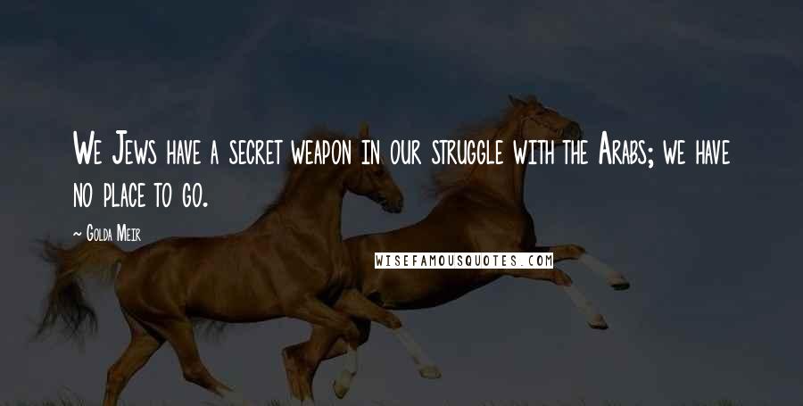 Golda Meir Quotes: We Jews have a secret weapon in our struggle with the Arabs; we have no place to go.