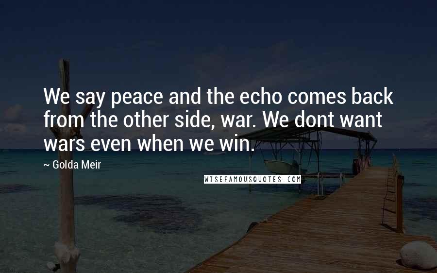 Golda Meir Quotes: We say peace and the echo comes back from the other side, war. We dont want wars even when we win.