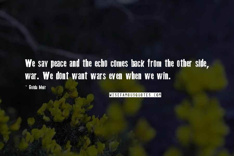 Golda Meir Quotes: We say peace and the echo comes back from the other side, war. We dont want wars even when we win.
