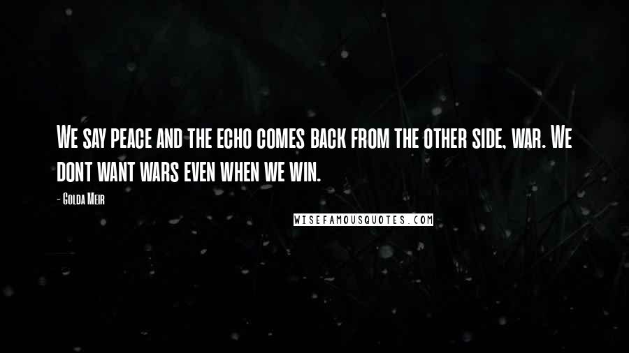 Golda Meir Quotes: We say peace and the echo comes back from the other side, war. We dont want wars even when we win.