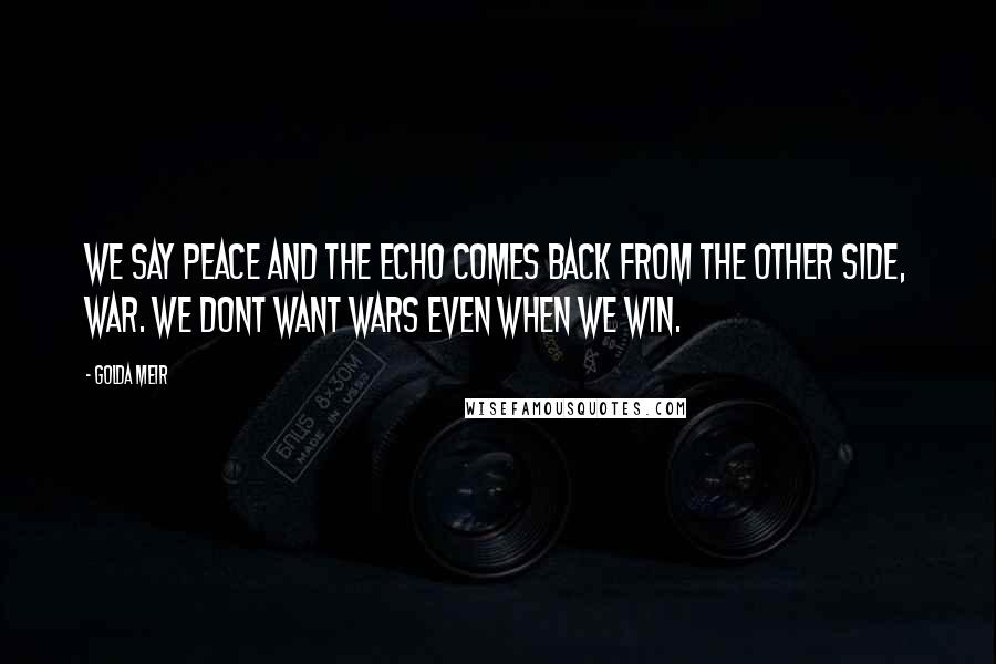 Golda Meir Quotes: We say peace and the echo comes back from the other side, war. We dont want wars even when we win.