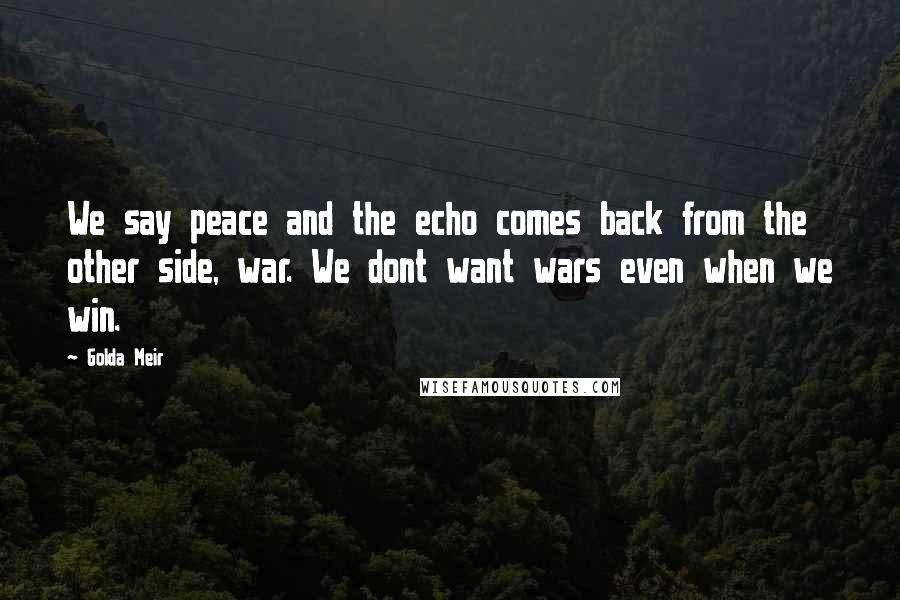 Golda Meir Quotes: We say peace and the echo comes back from the other side, war. We dont want wars even when we win.