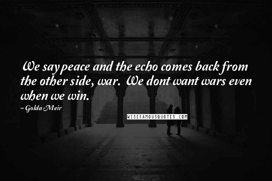 Golda Meir Quotes: We say peace and the echo comes back from the other side, war. We dont want wars even when we win.