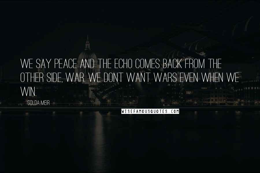 Golda Meir Quotes: We say peace and the echo comes back from the other side, war. We dont want wars even when we win.