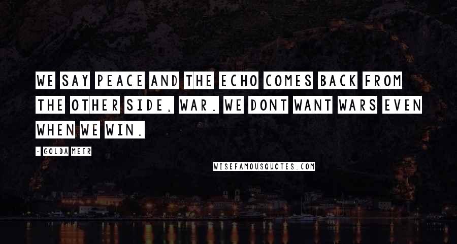Golda Meir Quotes: We say peace and the echo comes back from the other side, war. We dont want wars even when we win.