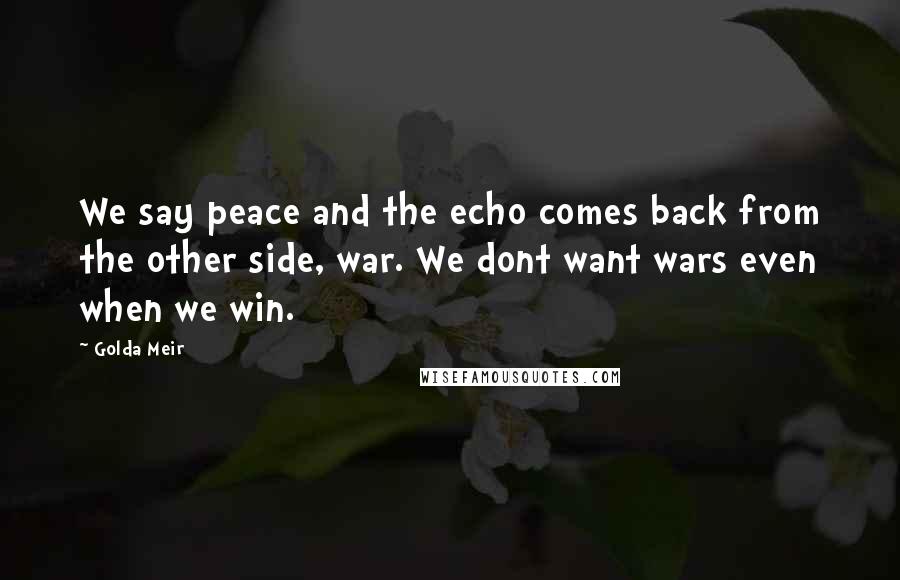 Golda Meir Quotes: We say peace and the echo comes back from the other side, war. We dont want wars even when we win.