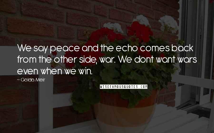 Golda Meir Quotes: We say peace and the echo comes back from the other side, war. We dont want wars even when we win.
