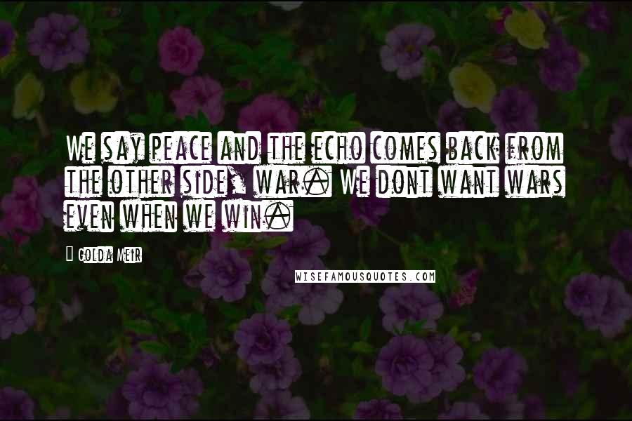 Golda Meir Quotes: We say peace and the echo comes back from the other side, war. We dont want wars even when we win.