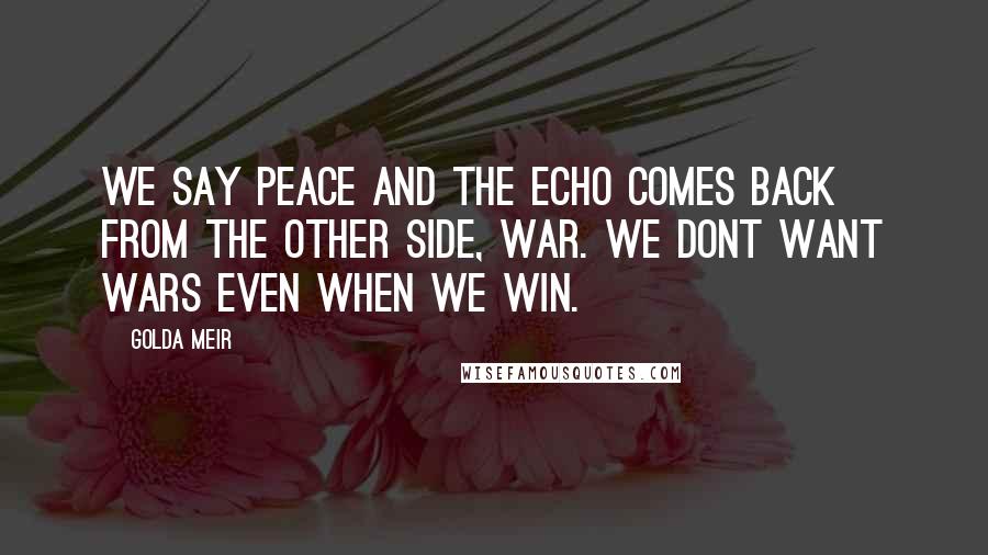 Golda Meir Quotes: We say peace and the echo comes back from the other side, war. We dont want wars even when we win.