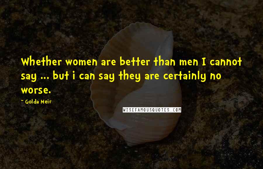 Golda Meir Quotes: Whether women are better than men I cannot say ... but i can say they are certainly no worse.