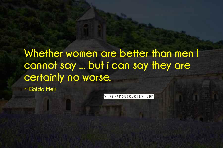 Golda Meir Quotes: Whether women are better than men I cannot say ... but i can say they are certainly no worse.
