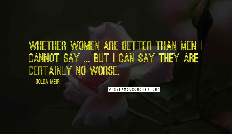 Golda Meir Quotes: Whether women are better than men I cannot say ... but i can say they are certainly no worse.