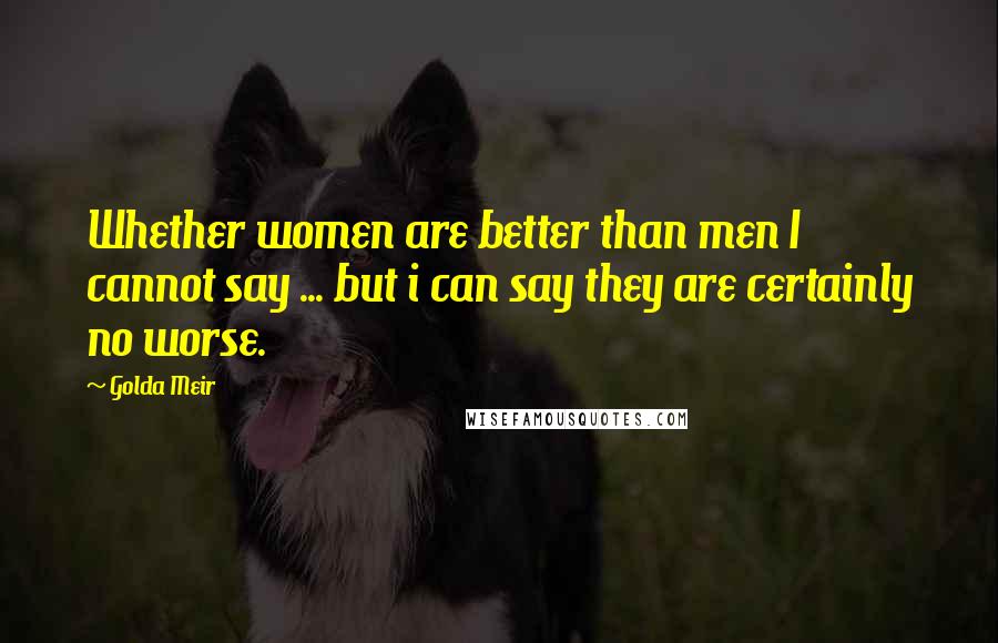 Golda Meir Quotes: Whether women are better than men I cannot say ... but i can say they are certainly no worse.