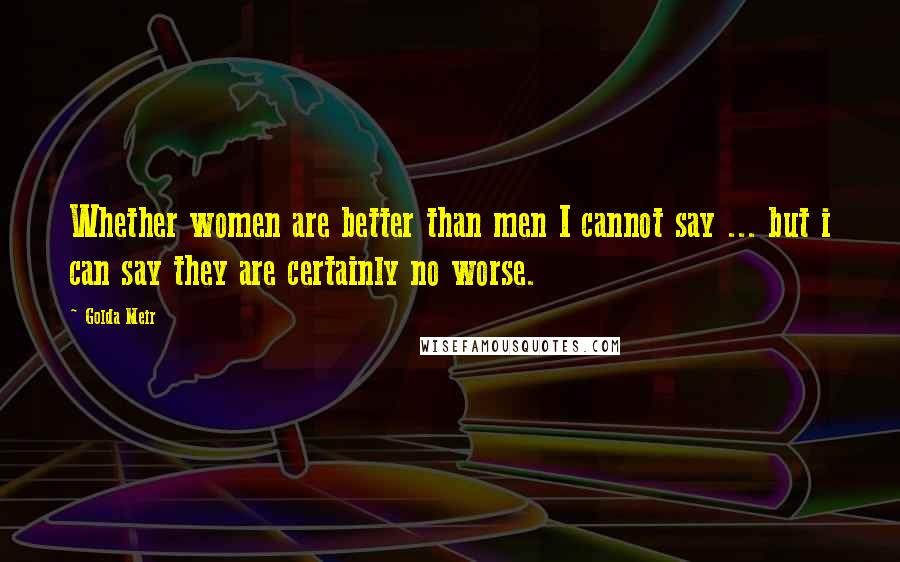 Golda Meir Quotes: Whether women are better than men I cannot say ... but i can say they are certainly no worse.