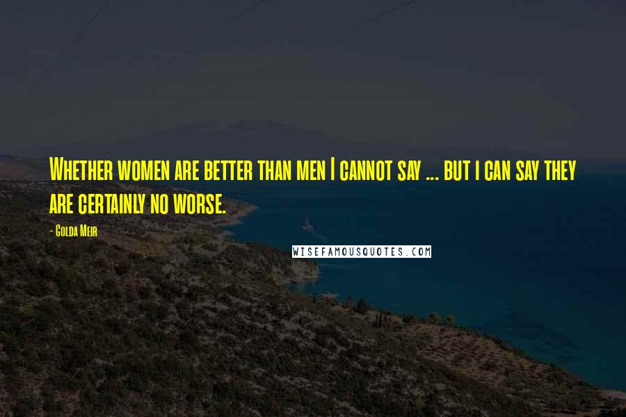 Golda Meir Quotes: Whether women are better than men I cannot say ... but i can say they are certainly no worse.