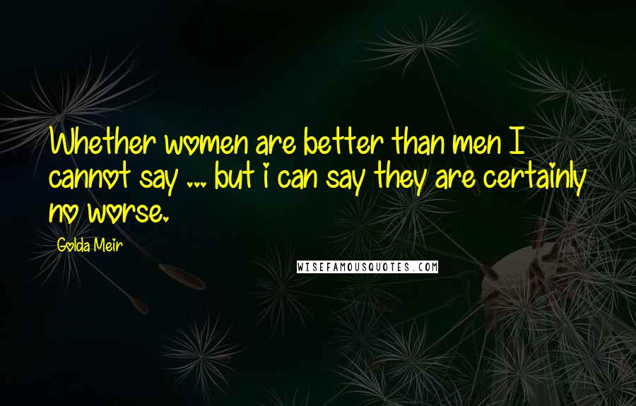 Golda Meir Quotes: Whether women are better than men I cannot say ... but i can say they are certainly no worse.