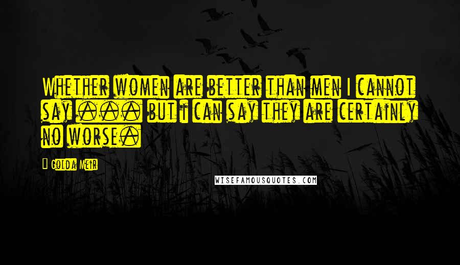 Golda Meir Quotes: Whether women are better than men I cannot say ... but i can say they are certainly no worse.
