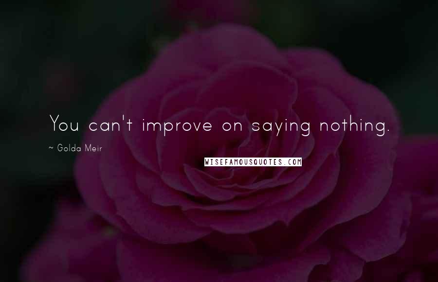 Golda Meir Quotes: You can't improve on saying nothing.