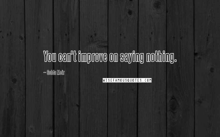 Golda Meir Quotes: You can't improve on saying nothing.