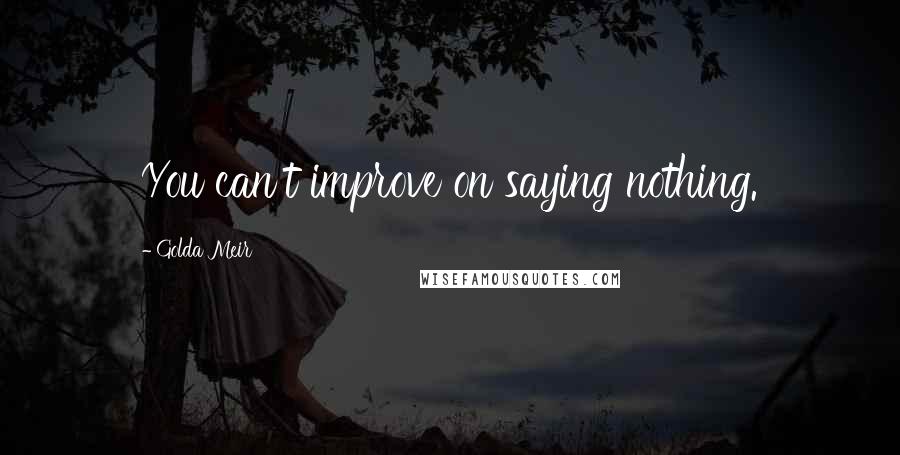 Golda Meir Quotes: You can't improve on saying nothing.