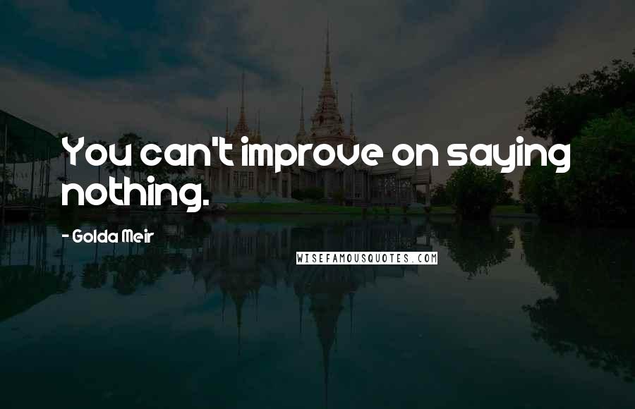 Golda Meir Quotes: You can't improve on saying nothing.