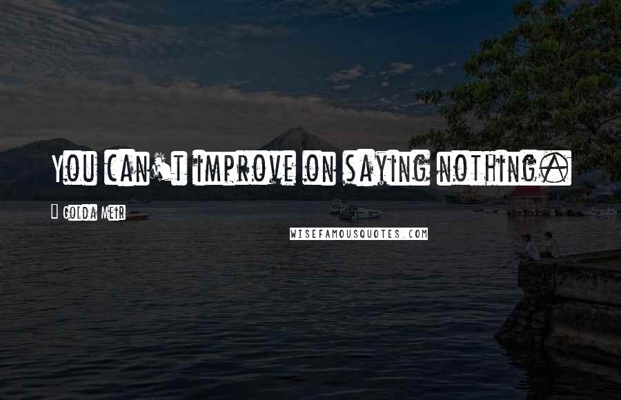 Golda Meir Quotes: You can't improve on saying nothing.