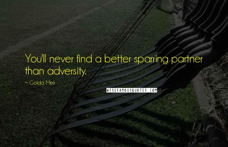 Golda Meir Quotes: You'll never find a better sparring partner than adversity.