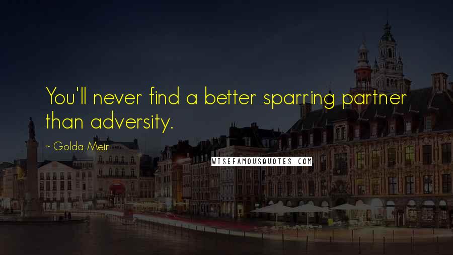 Golda Meir Quotes: You'll never find a better sparring partner than adversity.