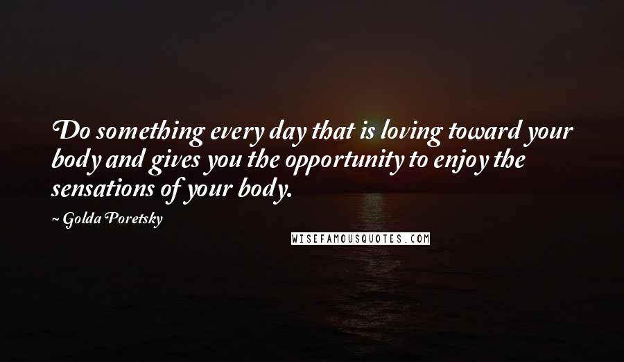 Golda Poretsky Quotes: Do something every day that is loving toward your body and gives you the opportunity to enjoy the sensations of your body.