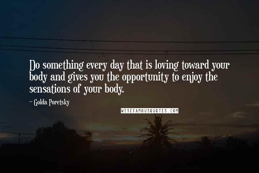 Golda Poretsky Quotes: Do something every day that is loving toward your body and gives you the opportunity to enjoy the sensations of your body.