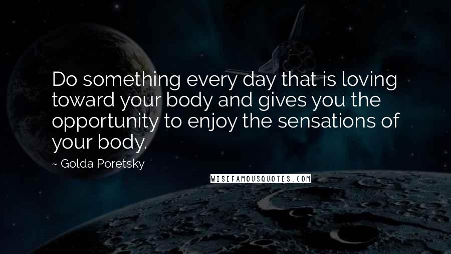 Golda Poretsky Quotes: Do something every day that is loving toward your body and gives you the opportunity to enjoy the sensations of your body.