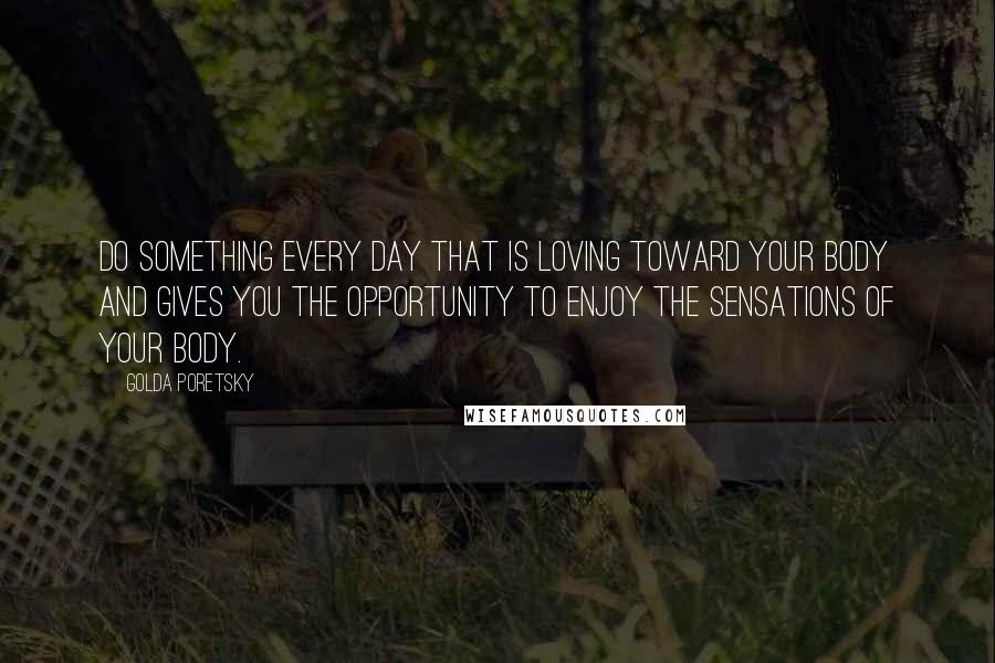 Golda Poretsky Quotes: Do something every day that is loving toward your body and gives you the opportunity to enjoy the sensations of your body.