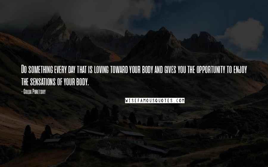 Golda Poretsky Quotes: Do something every day that is loving toward your body and gives you the opportunity to enjoy the sensations of your body.