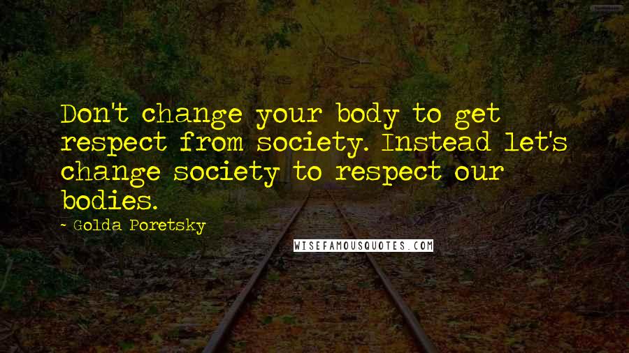 Golda Poretsky Quotes: Don't change your body to get respect from society. Instead let's change society to respect our bodies.